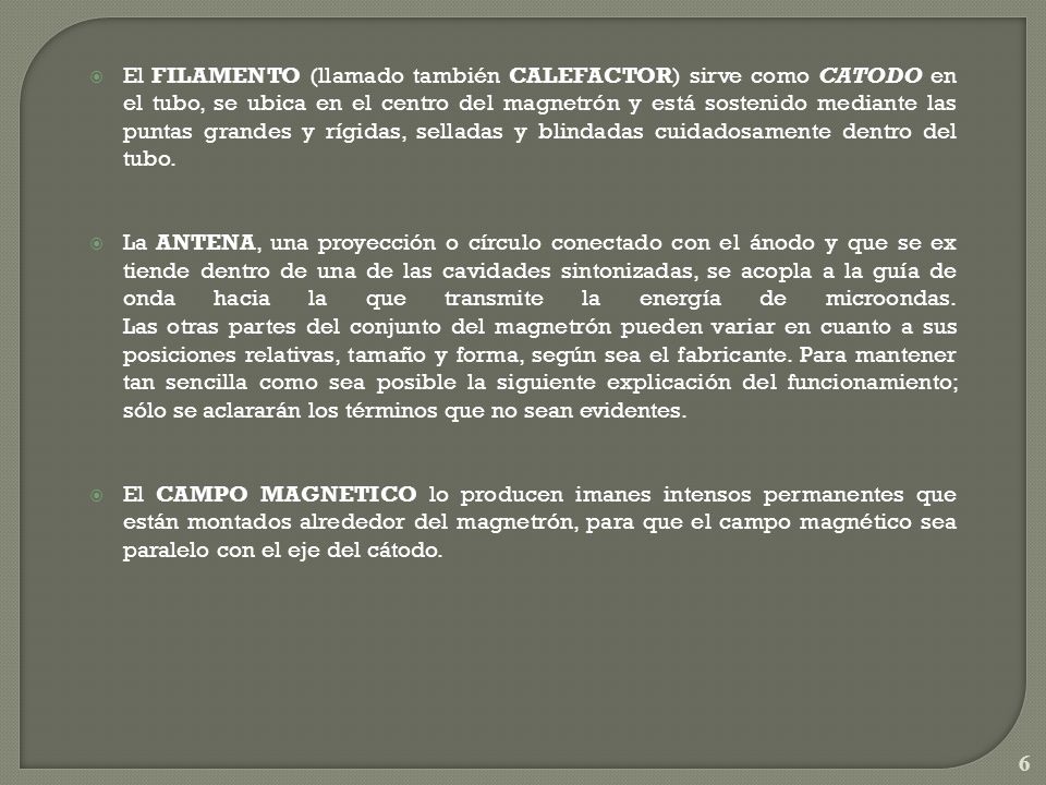 El FILAMENTO (llamado también CALEFACTOR) sirve como CATODO en el tubo, se ubica en el centro del magnetrón y está sostenido mediante las puntas grandes y rígidas, selladas y blindadas cuidadosamente dentro del tubo.