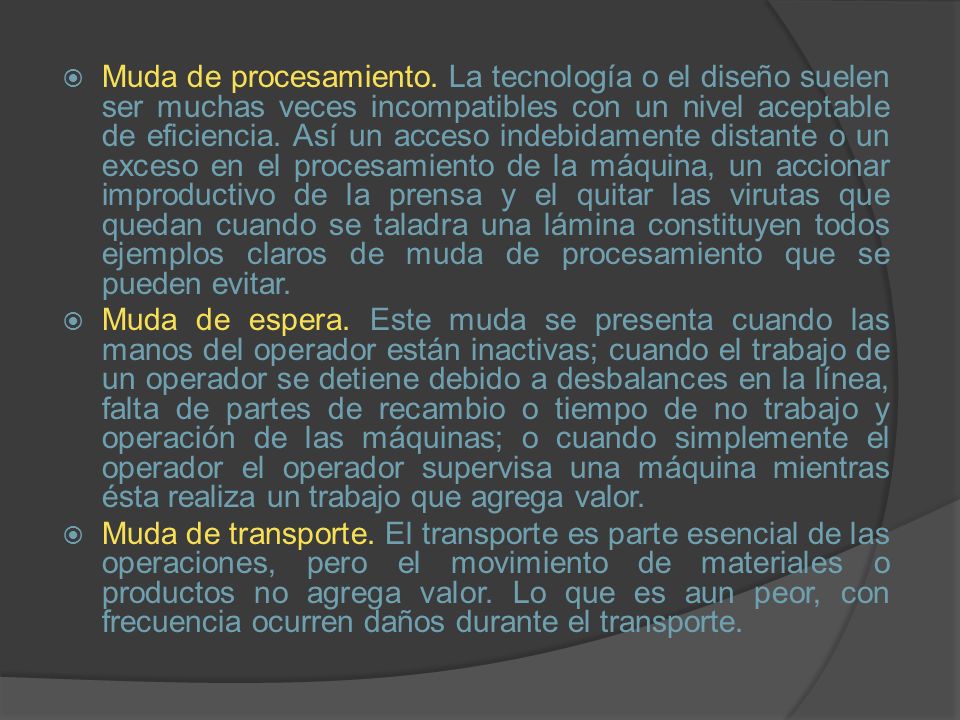 Muda de procesamiento. La tecnología o el diseño suelen ser muchas veces incompatibles con un nivel aceptable de eficiencia. Así un acceso indebidamente distante o un exceso en el procesamiento de la máquina, un accionar improductivo de la prensa y el quitar las virutas que quedan cuando se taladra una lámina constituyen todos ejemplos claros de muda de procesamiento que se pueden evitar.