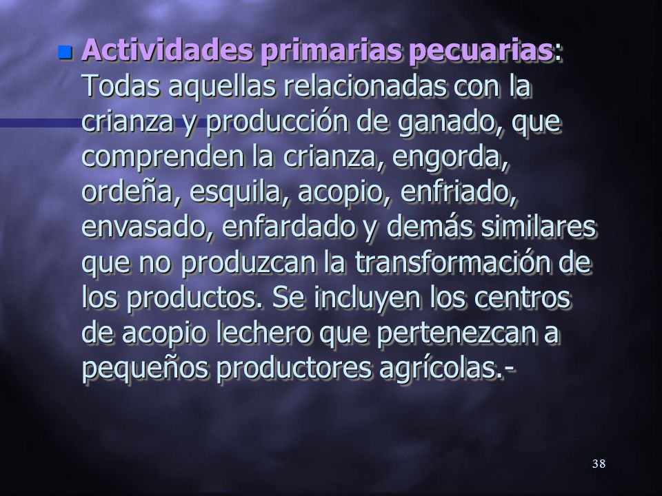 Actividades primarias pecuarias: Todas aquellas relacionadas con la crianza y producción de ganado, que comprenden la crianza, engorda, ordeña, esquila, acopio, enfriado, envasado, enfardado y demás similares que no produzcan la transformación de los productos.