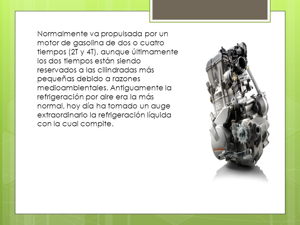 Normalmente va propulsada por un motor de gasolina de dos o cuatro tiempos (2T y 4T), aunque últimamente los dos tiempos están siendo reservados a las cilindradas más pequeñas debido a razones medioambientales.
