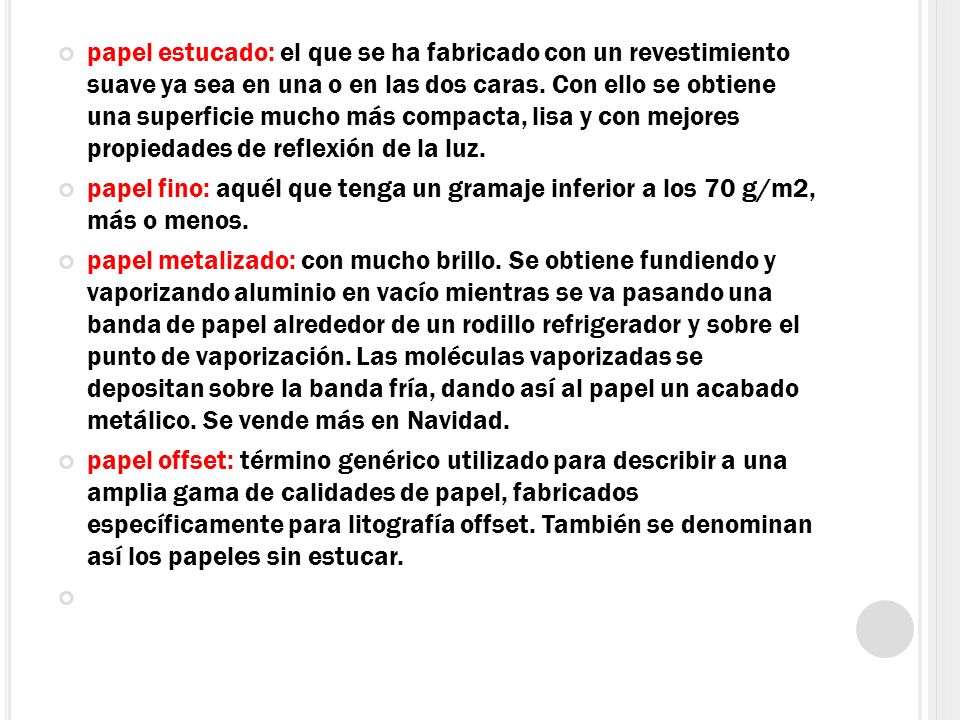 papel estucado: el que se ha fabricado con un revestimiento suave ya sea en una o en las dos caras. Con ello se obtiene una superficie mucho más compacta, lisa y con mejores propiedades de reflexión de la luz.