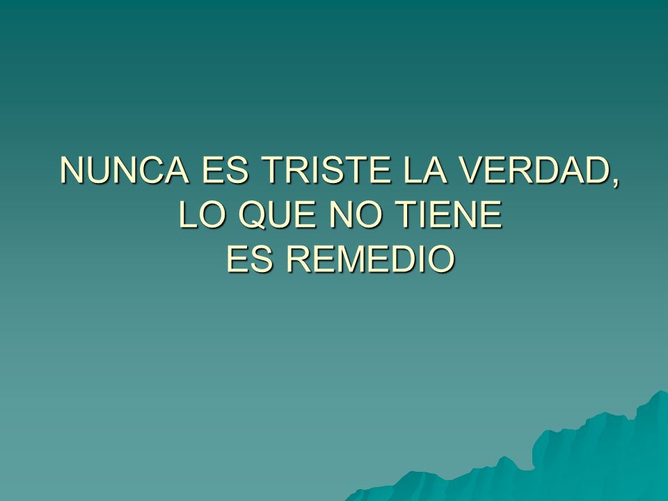 NUNCA ES TRISTE LA VERDAD, LO QUE NO TIENE ES REMEDIO