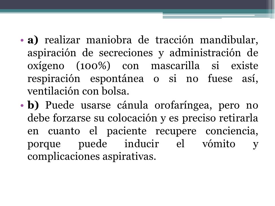 a) realizar maniobra de tracción mandibular, aspiración de secreciones y administración de oxígeno (100%) con mascarilla si existe respiración espontánea o si no fuese así, ventilación con bolsa.