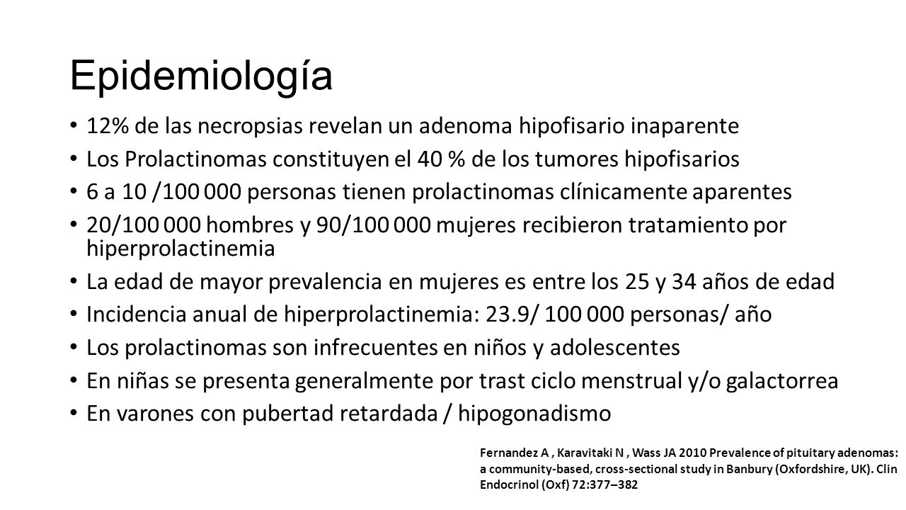 Epidemiología 12% de las necropsias revelan un adenoma hipofisario inaparente. Los Prolactinomas constituyen el 40 % de los tumores hipofisarios.