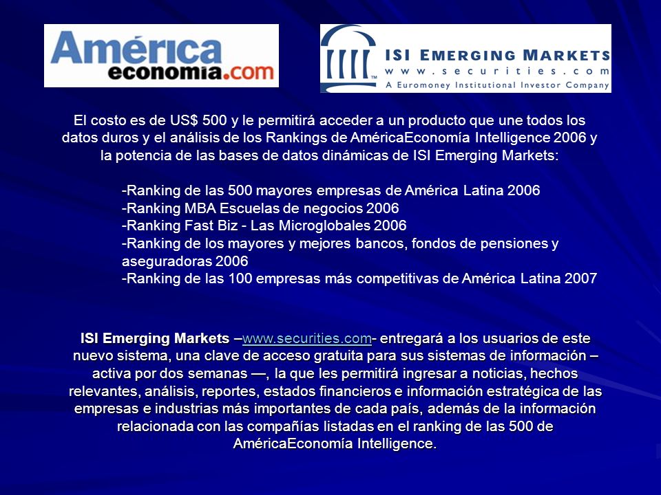 El costo es de US$ 500 y le permitirá acceder a un producto que une todos los datos duros y el análisis de los Rankings de AméricaEconomía Intelligence 2006 y la potencia de las bases de datos dinámicas de ISI Emerging Markets: