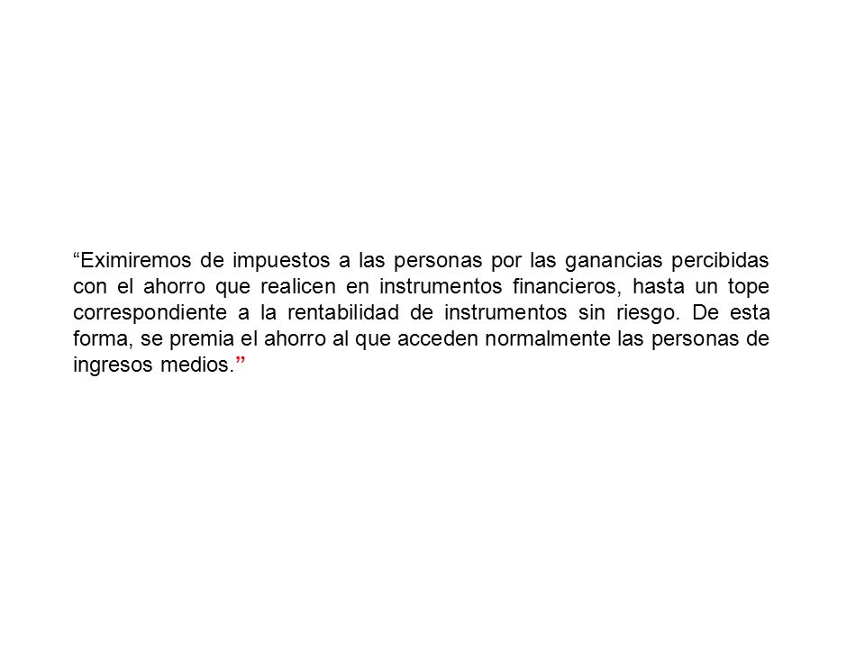 Eximiremos de impuestos a las personas por las ganancias percibidas con el ahorro que realicen en instrumentos financieros, hasta un tope correspondiente a la rentabilidad de instrumentos sin riesgo.