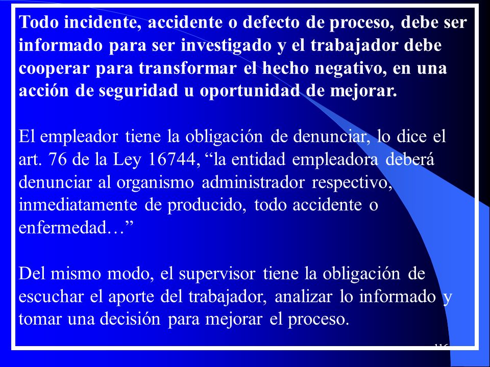 Todo incidente, accidente o defecto de proceso, debe ser informado para ser investigado y el trabajador debe cooperar para transformar el hecho negativo, en una acción de seguridad u oportunidad de mejorar.