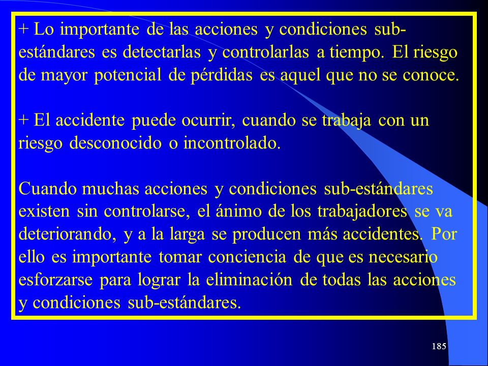 + Lo importante de las acciones y condiciones sub-estándares es detectarlas y controlarlas a tiempo. El riesgo de mayor potencial de pérdidas es aquel que no se conoce.