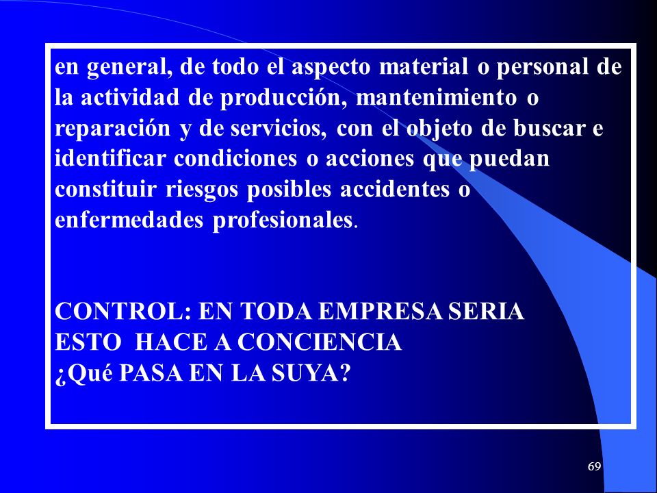 en general, de todo el aspecto material o personal de la actividad de producción, mantenimiento o reparación y de servicios, con el objeto de buscar e identificar condiciones o acciones que puedan constituir riesgos posibles accidentes o enfermedades profesionales.