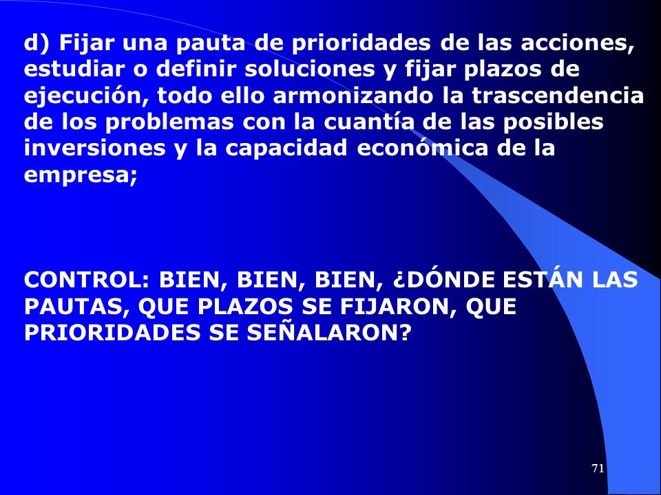 d) Fijar una pauta de prioridades de las acciones, estudiar o definir soluciones y fijar plazos de ejecución, todo ello armonizando la trascendencia de los problemas con la cuantía de las posibles inversiones y la capacidad económica de la empresa;