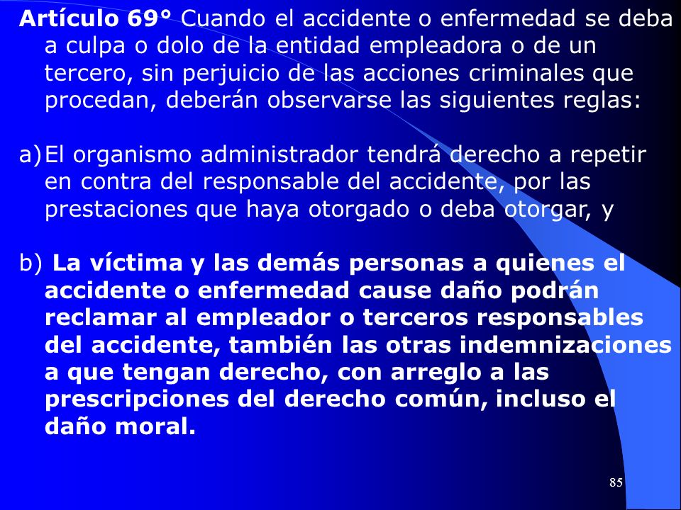Artículo 69° Cuando el accidente o enfermedad se deba a culpa o dolo de la entidad empleadora o de un tercero, sin perjuicio de las acciones criminales que procedan, deberán observarse las siguientes reglas: