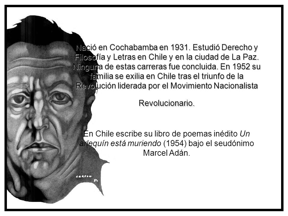 Nació en Cochabamba en Estudió Derecho y Filosofía y Letras en Chile y en la ciudad de La Paz. Ninguna de estas carreras fue concluida. En 1952 su familia se exilia en Chile tras el triunfo de la Revolución liderada por el Movimiento Nacionalista Revolucionario. En Chile escribe su libro de poemas inédito Un arlequín está muriendo (1954) bajo el seudónimo Marcel Adán.