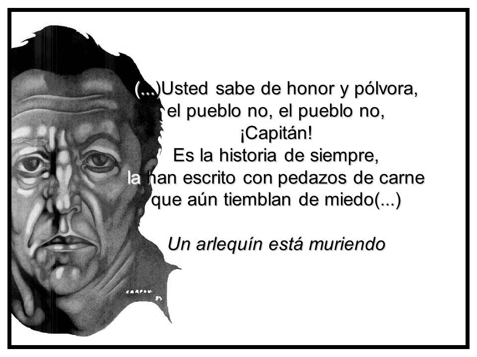 (...)Usted sabe de honor y pólvora, el pueblo no, el pueblo no, ¡Capitán! Es la historia de siempre, la han escrito con pedazos de carne que aún tiemblan de miedo(...) Un arlequín está muriendo