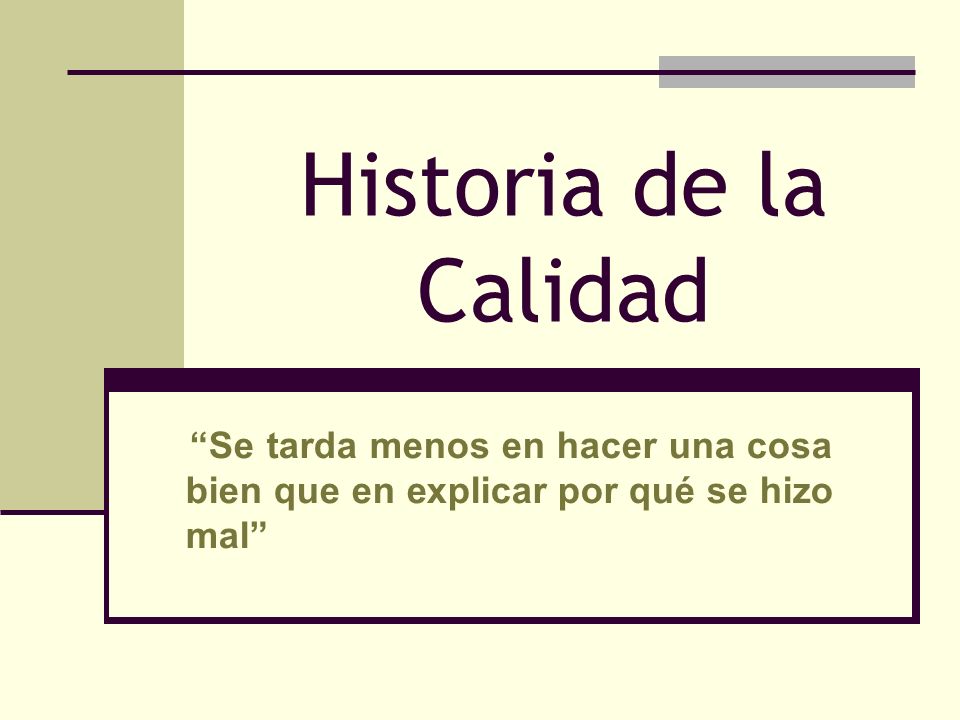 Historia de la Calidad Se tarda menos en hacer una cosa bien que en explicar por qué se hizo mal