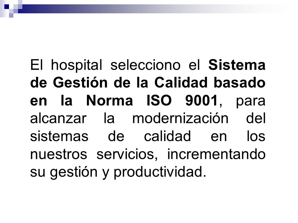 El hospital selecciono el Sistema de Gestión de la Calidad basado en la Norma ISO 9001, para alcanzar la modernización del sistemas de calidad en los nuestros servicios, incrementando su gestión y productividad.