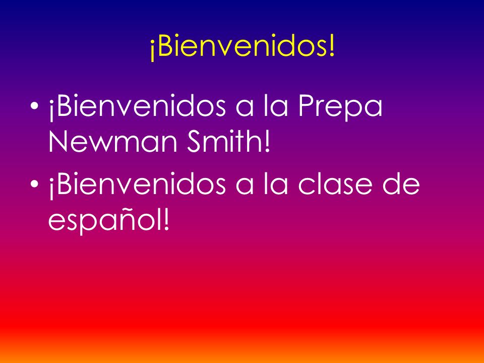 ¡Bienvenidos! ¡Bienvenidos a la Prepa Newman Smith! ¡Bienvenidos a la clase de español!