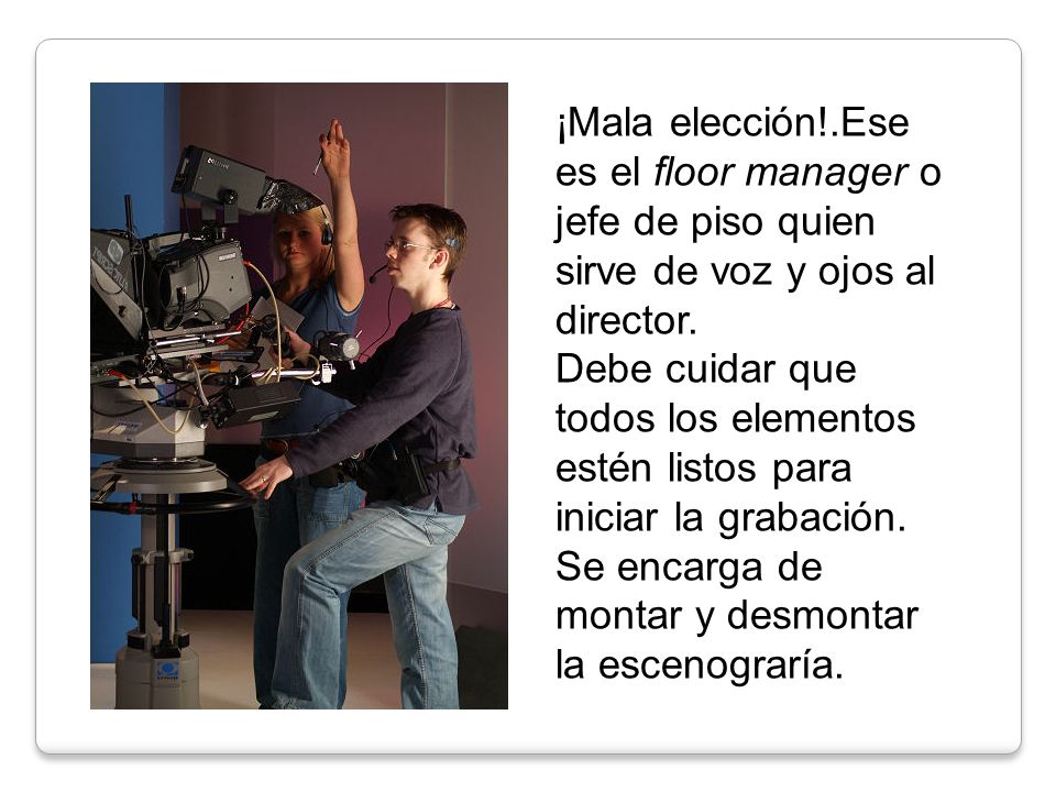 ¡Mala elección!.Ese es el floor manager o jefe de piso quien sirve de voz y ojos al director.