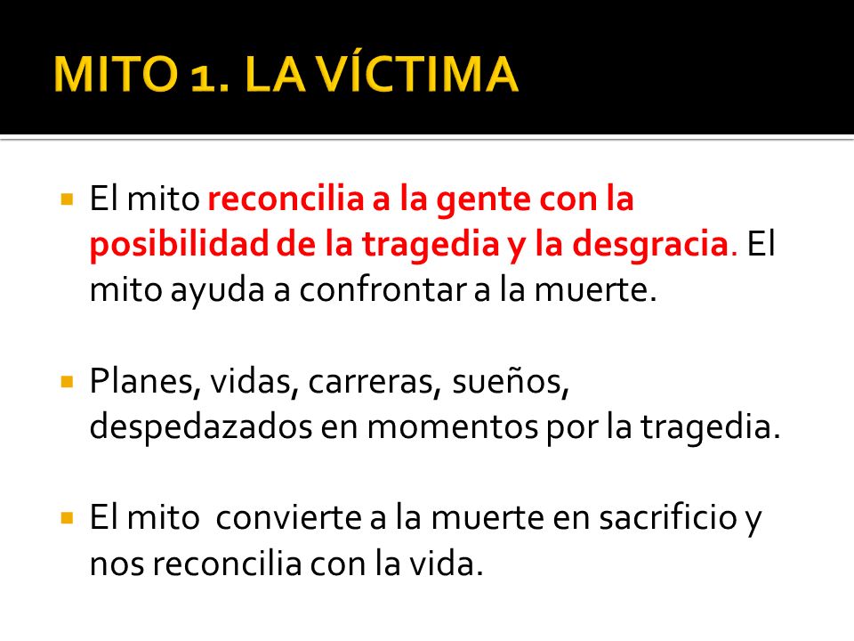 MITO 1. LA VÍCTIMA El mito reconcilia a la gente con la posibilidad de la tragedia y la desgracia. El mito ayuda a confrontar a la muerte.