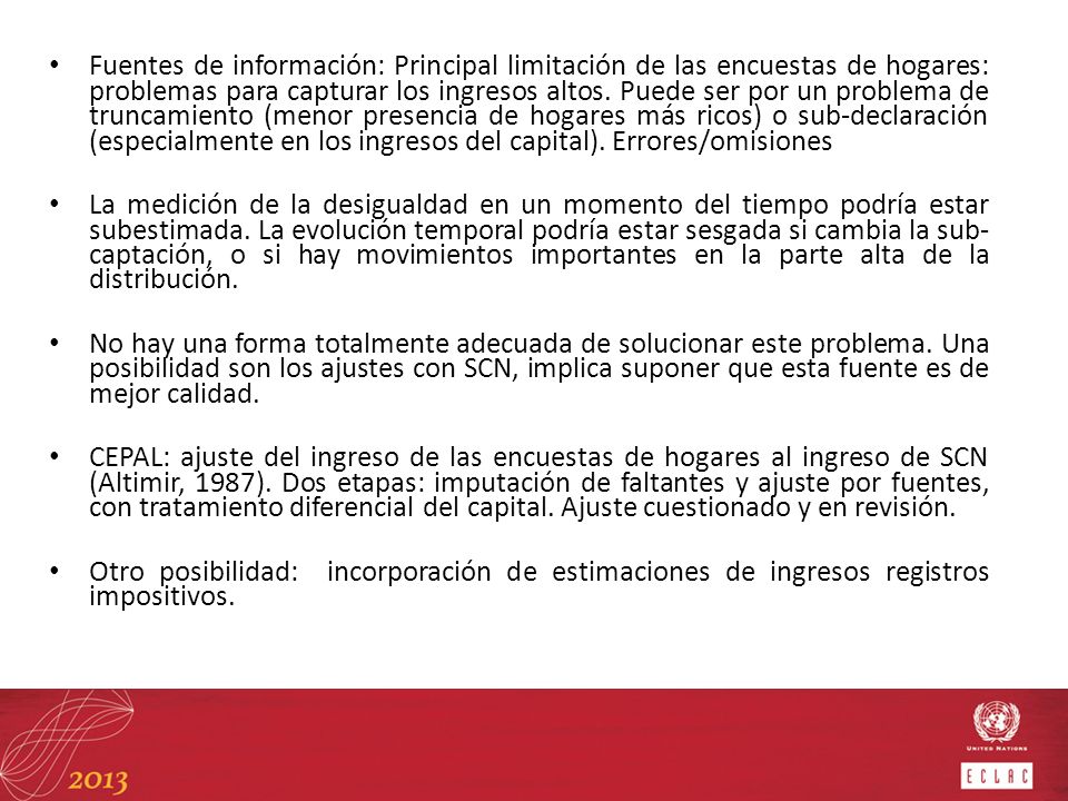 Fuentes de información: Principal limitación de las encuestas de hogares: problemas para capturar los ingresos altos. Puede ser por un problema de truncamiento (menor presencia de hogares más ricos) o sub-declaración (especialmente en los ingresos del capital). Errores/omisiones