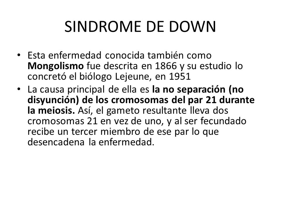 SINDROME DE DOWN Esta enfermedad conocida también como Mongolismo fue descrita en 1866 y su estudio lo concretó el biólogo Lejeune, en