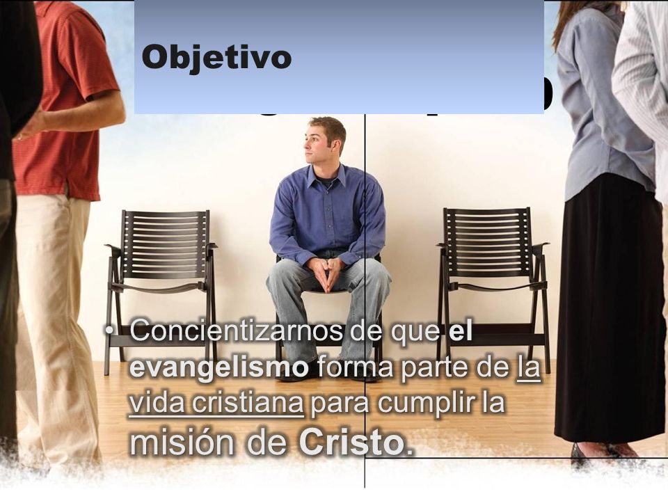Objetivo Concientizarnos de que el evangelismo forma parte de la vida cristiana para cumplir la misión de Cristo.