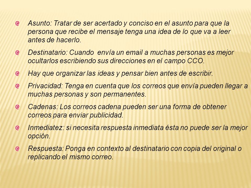 Asunto: Tratar de ser acertado y conciso en el asunto para que la persona que recibe el mensaje tenga una idea de lo que va a leer antes de hacerlo.