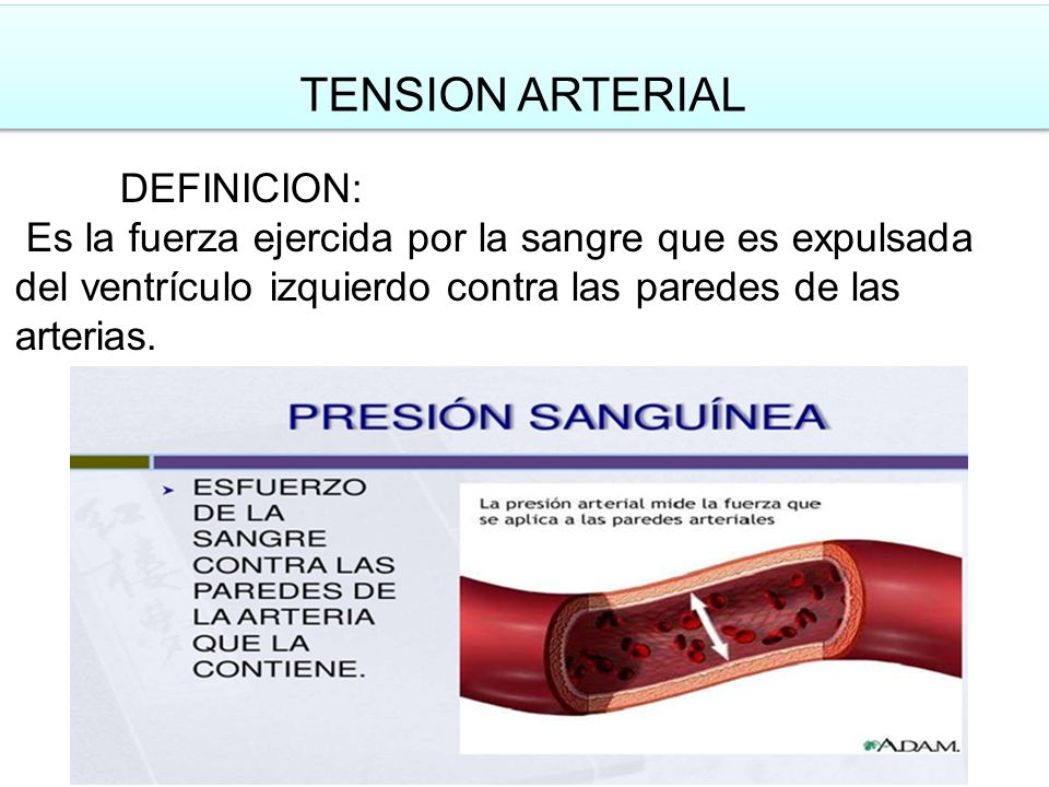 TENSION ARTERIAL DEFINICION: Es la fuerza ejercida por la sangre que es expulsada del ventrículo izquierdo contra las paredes de las arterias.