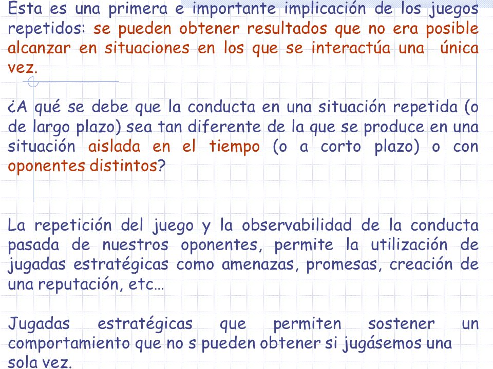 Esta es una primera e importante implicación de los juegos repetidos: se pueden obtener resultados que no era posible alcanzar en situaciones en los que se interactúa una única vez.