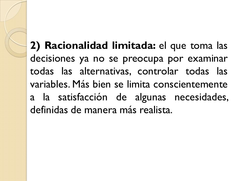 2) Racionalidad limitada: el que toma las decisiones ya no se preocupa por examinar todas las alternativas, controlar todas las variables.