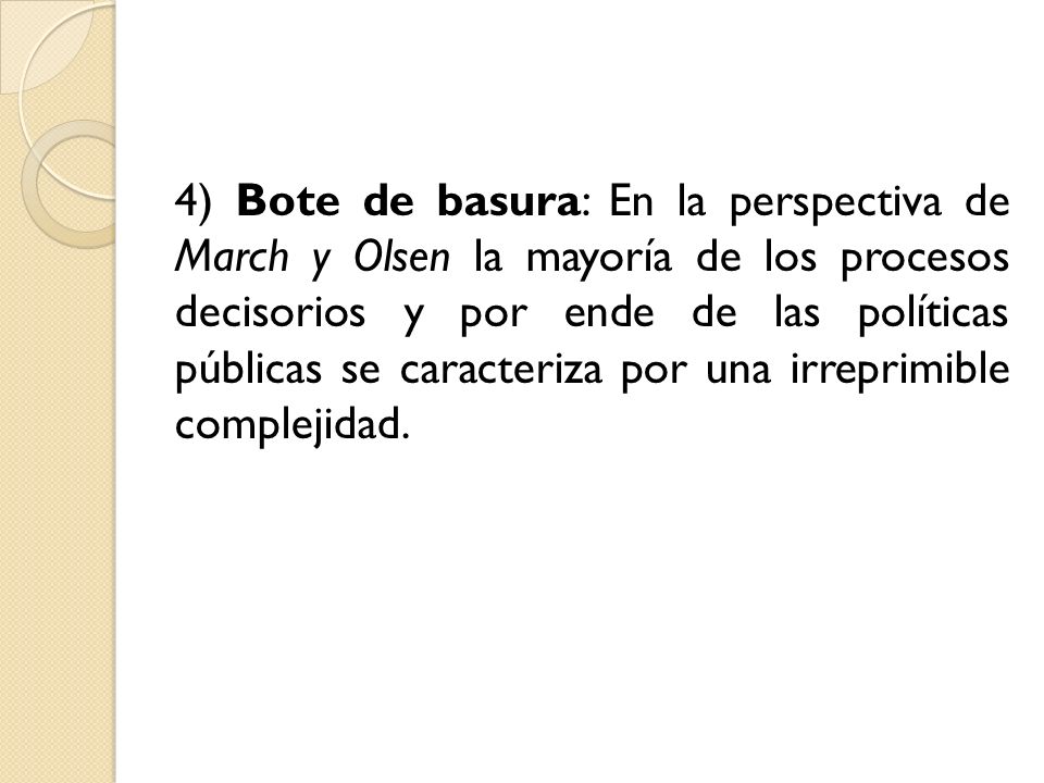 4) Bote de basura: En la perspectiva de March y Olsen la mayoría de los procesos decisorios y por ende de las políticas públicas se caracteriza por una irreprimible complejidad.