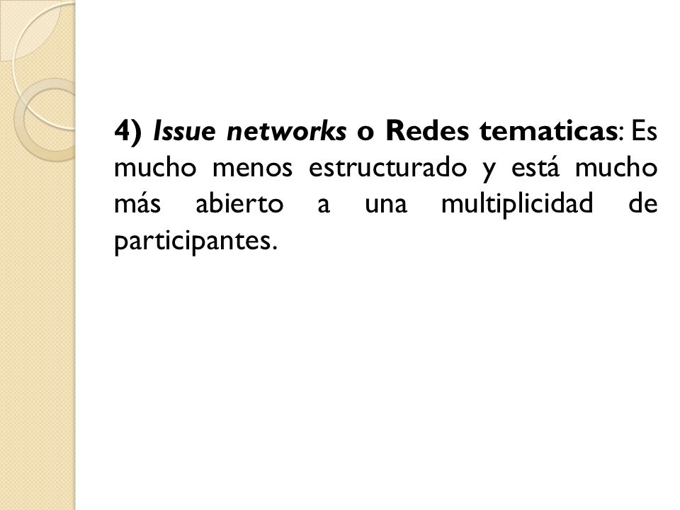 4) Issue networks o Redes tematicas: Es mucho menos estructurado y está mucho más abierto a una multiplicidad de participantes.