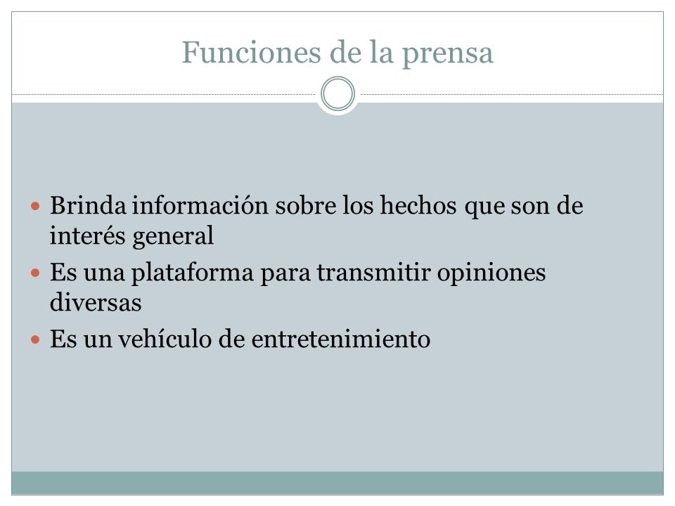 Funciones de la prensa Brinda información sobre los hechos que son de interés general. Es una plataforma para transmitir opiniones diversas.