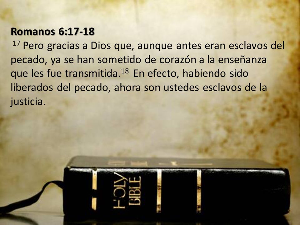 Romanos 6: Pero gracias a Dios que, aunque antes eran esclavos del pecado, ya se han sometido de corazón a la enseñanza que les fue transmitida.18 En efecto, habiendo sido liberados del pecado, ahora son ustedes esclavos de la justicia.