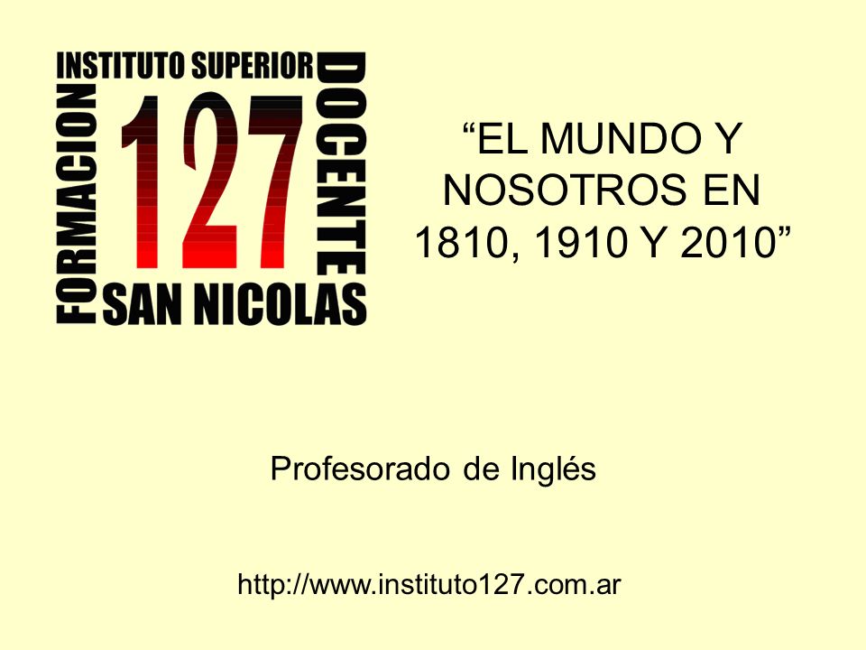 EL MUNDO Y NOSOTROS EN 1810, 1910 Y 2010 Profesorado de Inglés