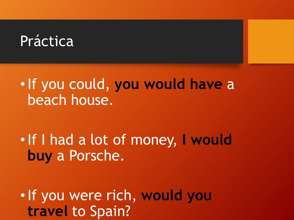 Práctica If you could, you would have a beach house. If I had a lot of money, I would buy a Porsche.