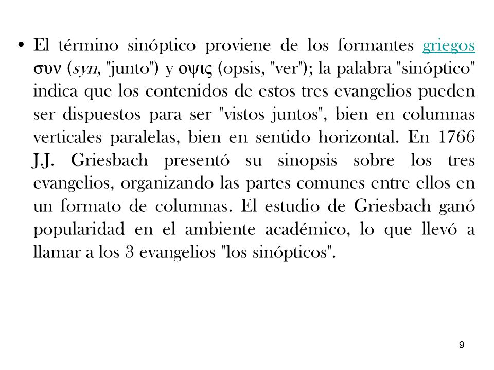 El término sinóptico proviene de los formantes griegos συν (syn, junto ) y οψις (opsis, ver ); la palabra sinóptico indica que los contenidos de estos tres evangelios pueden ser dispuestos para ser vistos juntos , bien en columnas verticales paralelas, bien en sentido horizontal.