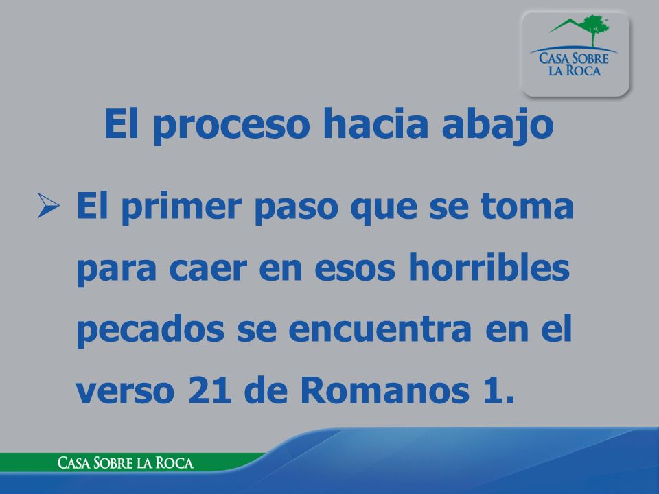 El proceso hacia abajo El primer paso que se toma para caer en esos horribles pecados se encuentra en el verso 21 de Romanos 1.