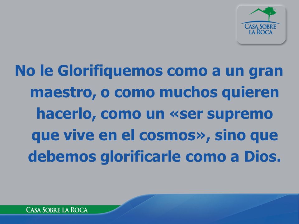 No le Glorifiquemos como a un gran maestro, o como muchos quieren hacerlo, como un «ser supremo que vive en el cosmos», sino que debemos glorificarle como a Dios.
