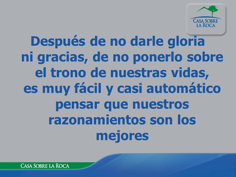 Después de no darle gloria ni gracias, de no ponerlo sobre el trono de nuestras vidas, es muy fácil y casi automático pensar que nuestros razonamientos son los mejores