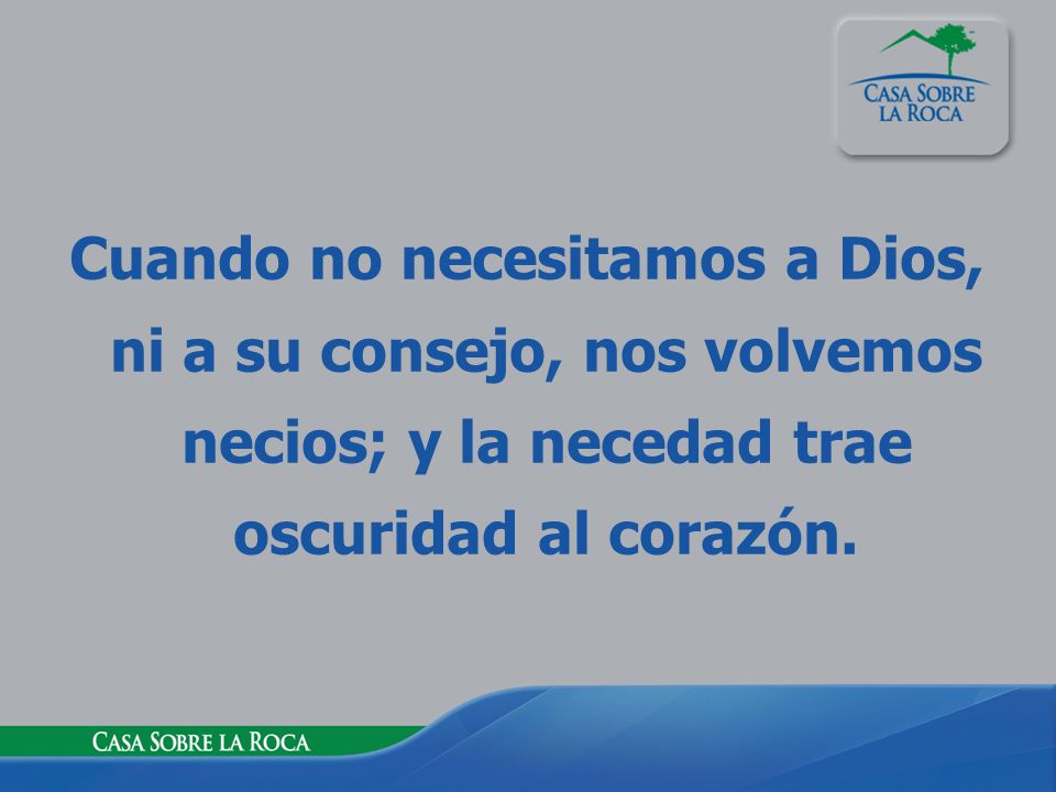 Cuando no necesitamos a Dios, ni a su consejo, nos volvemos necios; y la necedad trae oscuridad al corazón.