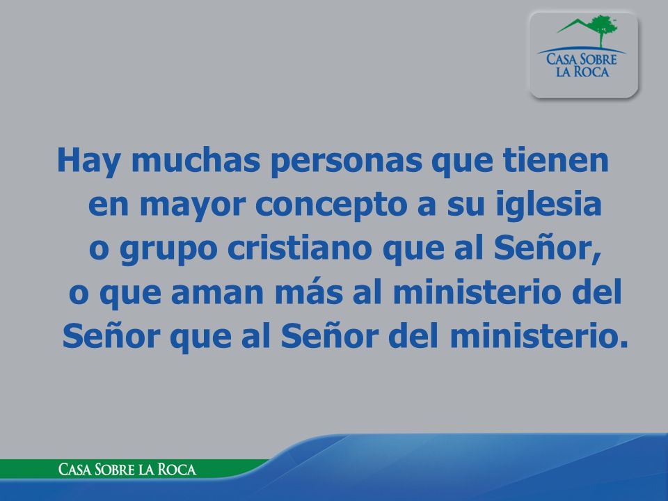 Hay muchas personas que tienen en mayor concepto a su iglesia o grupo cristiano que al Señor, o que aman más al ministerio del Señor que al Señor del ministerio.