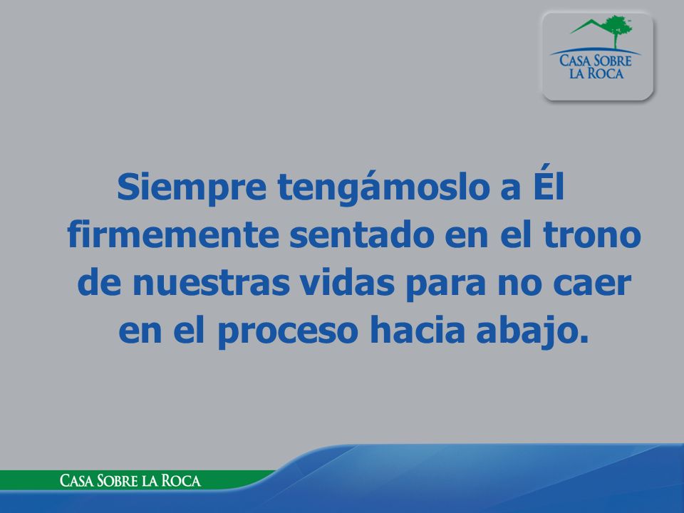 Siempre tengámoslo a Él firmemente sentado en el trono de nuestras vidas para no caer en el proceso hacia abajo.