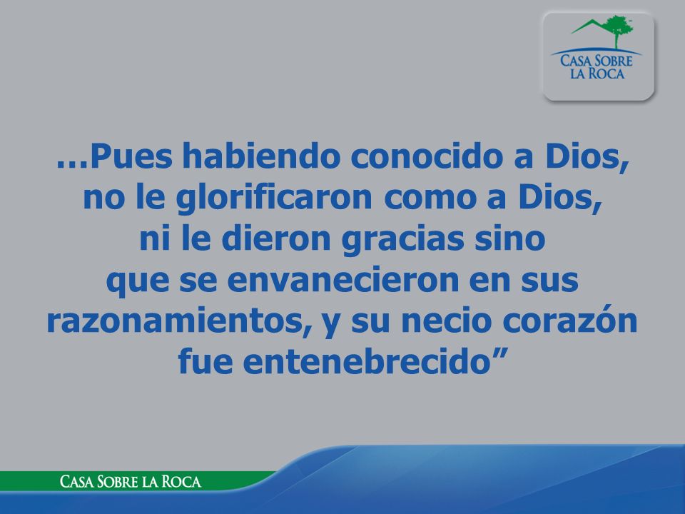 …Pues habiendo conocido a Dios, no le glorificaron como a Dios, ni le dieron gracias sino que se envanecieron en sus razonamientos, y su necio corazón fue entenebrecido