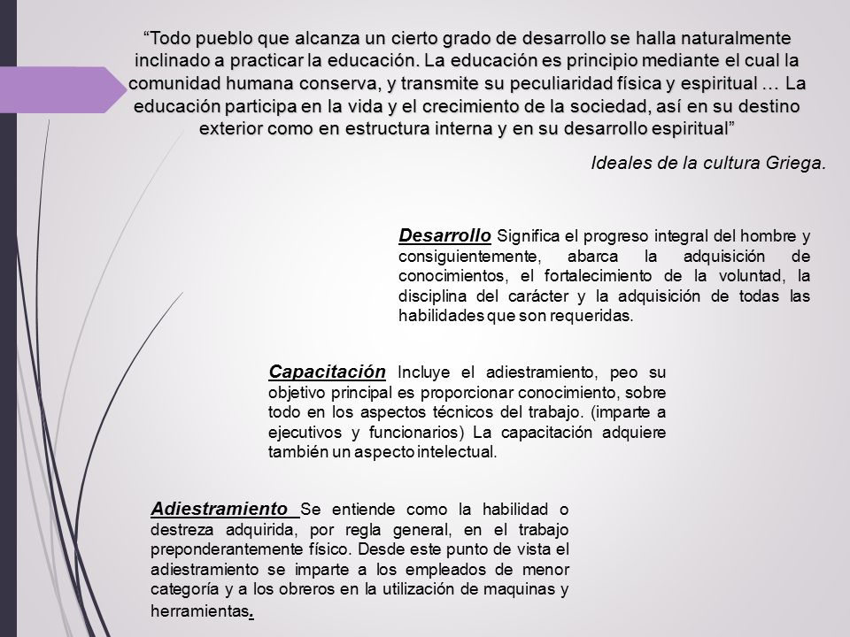 Todo pueblo que alcanza un cierto grado de desarrollo se halla naturalmente inclinado a practicar la educación. La educación es principio mediante el cual la comunidad humana conserva, y transmite su peculiaridad física y espiritual … La educación participa en la vida y el crecimiento de la sociedad, así en su destino exterior como en estructura interna y en su desarrollo espiritual