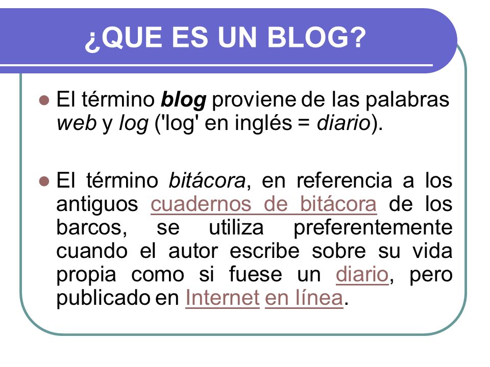 ¿QUE ES UN BLOG El término blog proviene de las palabras web y log ( log en inglés = diario).
