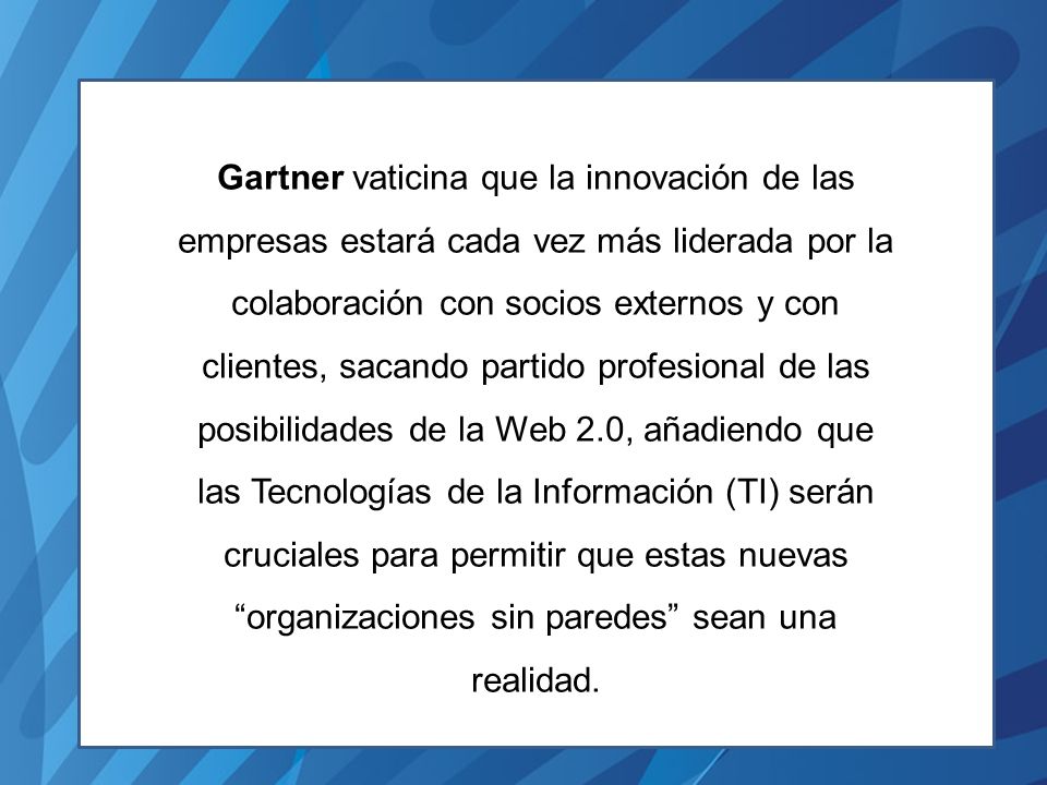 Gartner vaticina que la innovación de las empresas estará cada vez más liderada por la colaboración con socios externos y con clientes, sacando partido profesional de las posibilidades de la Web 2.0, añadiendo que las Tecnologías de la Información (TI) serán cruciales para permitir que estas nuevas organizaciones sin paredes sean una realidad.