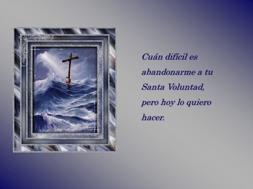 Cuán difícil es abandonarme a tu Santa Voluntad, pero hoy lo quiero hacer.