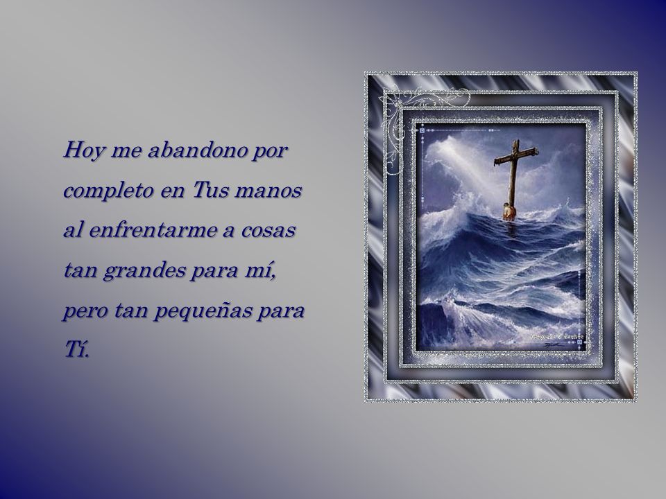 Hoy me abandono por completo en Tus manos al enfrentarme a cosas tan grandes para mí, pero tan pequeñas para Tí.