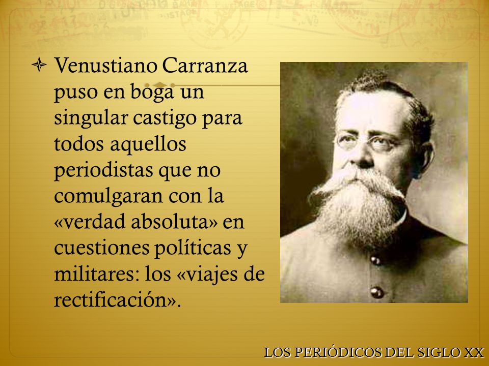 Venustiano Carranza puso en boga un singular castigo para todos aquellos periodistas que no comulgaran con la «verdad absoluta» en cuestiones políticas y militares: los «viajes de rectificación».
