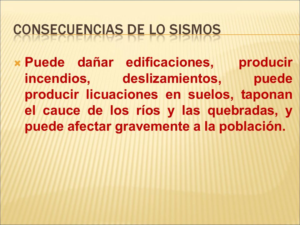 Puede dañar edificaciones, producir incendios, deslizamientos, puede producir licuaciones en suelos, taponan el cauce de los ríos y las quebradas, y puede afectar gravemente a la población.